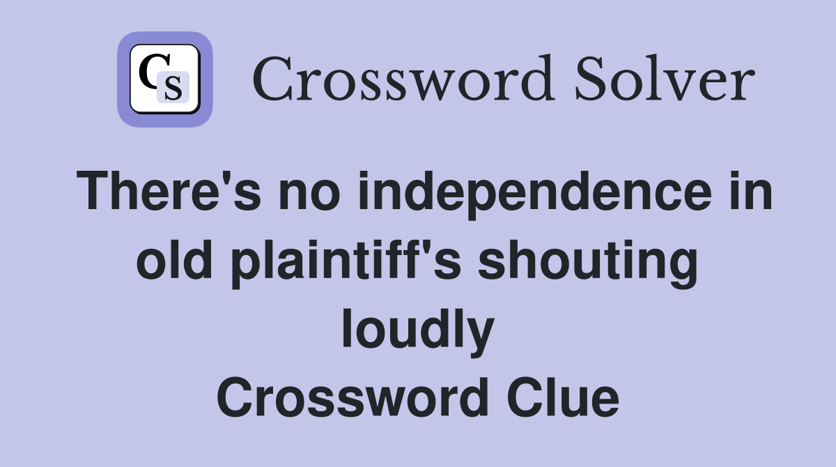 There's no independence in old plaintiff's shouting loudly Crossword Clue