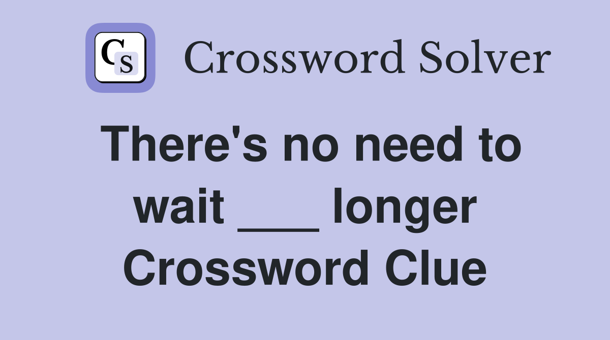 There's no need to wait ___ longer Crossword Clue