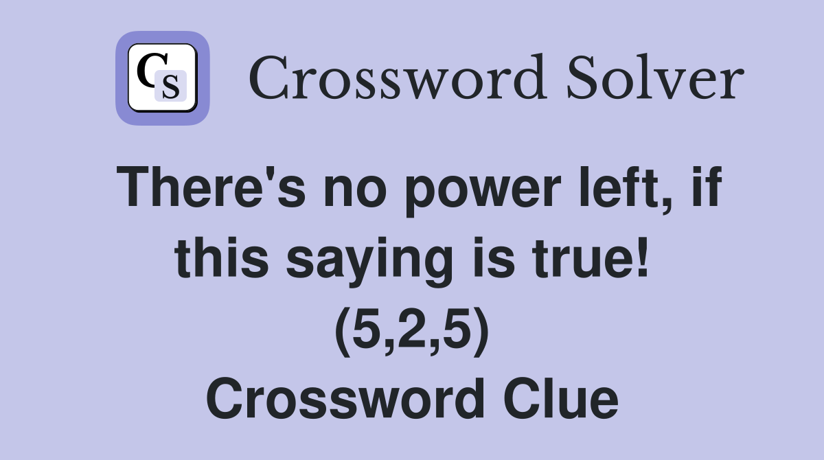 There's no power left, if this saying is true! (5,2,5) Crossword Clue