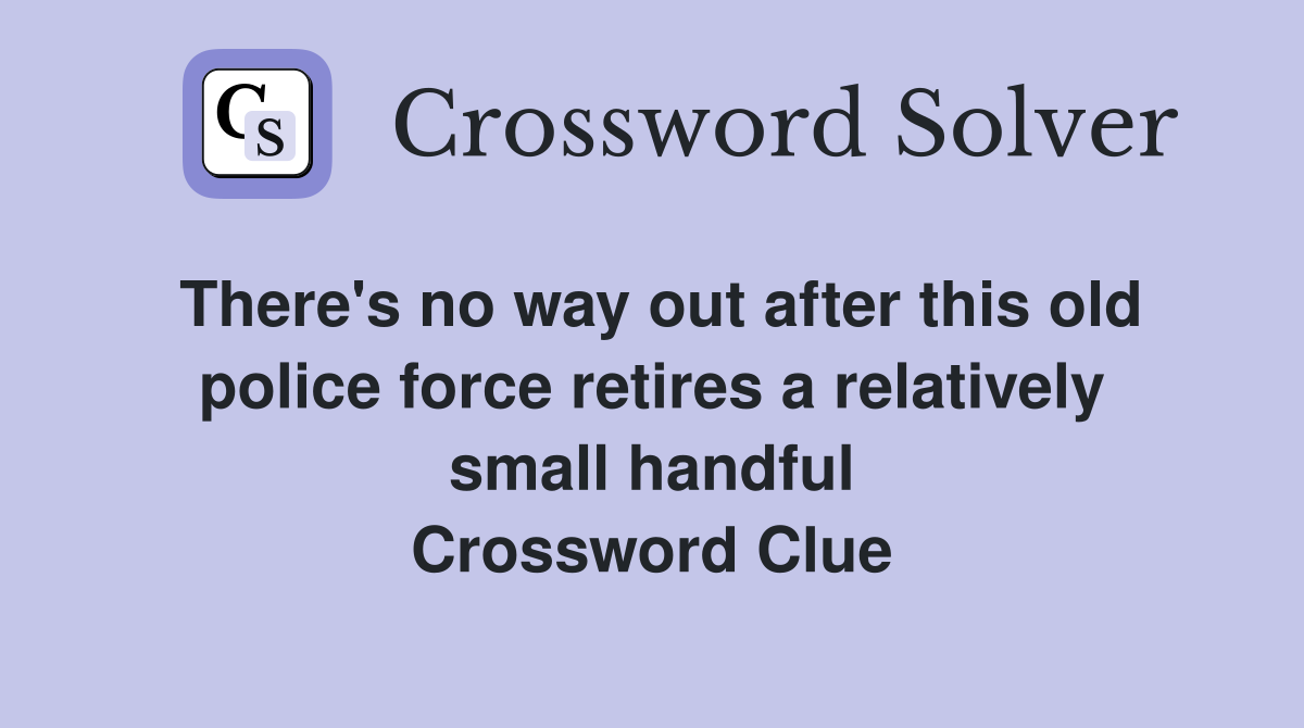 There's no way out after this old police force retires a relatively small handful Crossword Clue