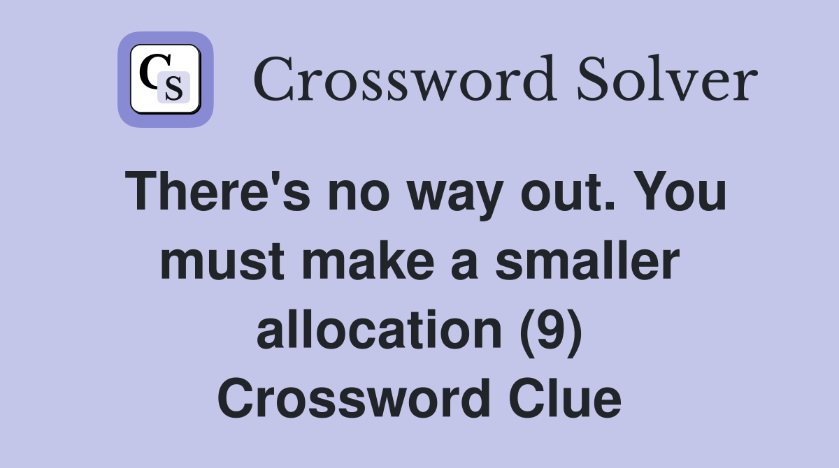 There's no way out. You must make a smaller allocation (9) Crossword Clue