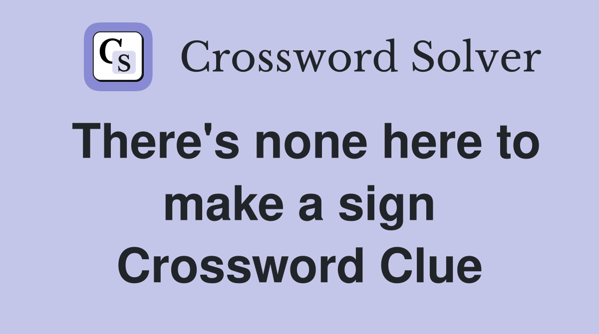 There's none here to make a sign Crossword Clue