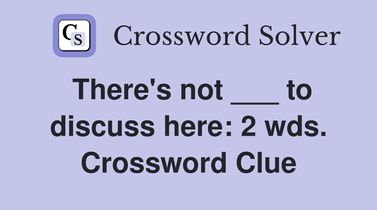 There's not ___ to discuss here: 2 wds. Crossword Clue