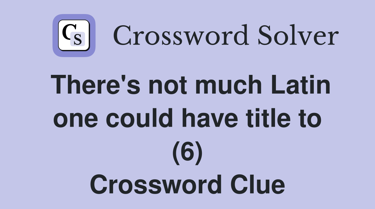 There's not much Latin one could have title to (6) Crossword Clue