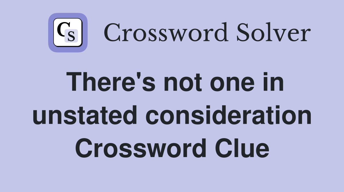 There's not one in unstated consideration Crossword Clue