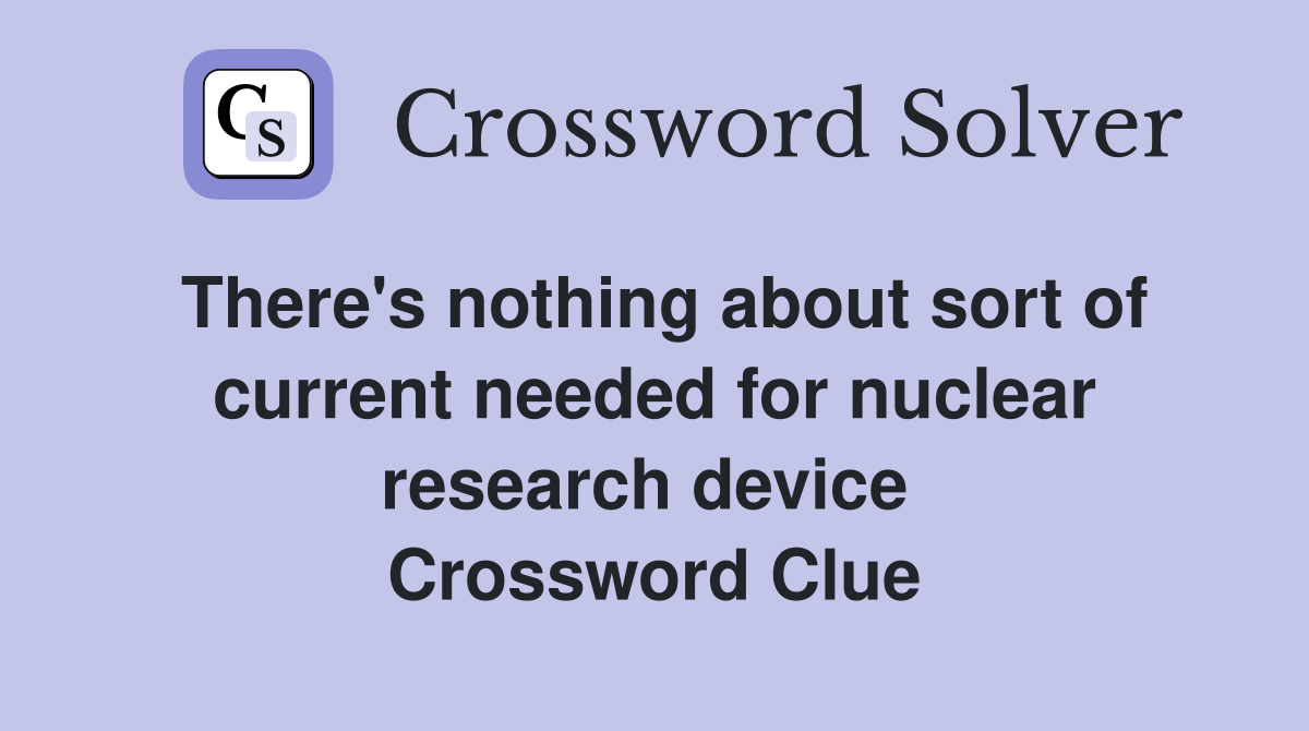 There's nothing about sort of current needed for nuclear research device  Crossword Clue