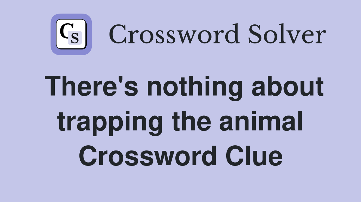 There's nothing about trapping the animal Crossword Clue