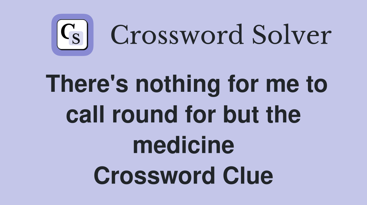 There's nothing for me to call round for but the medicine Crossword Clue