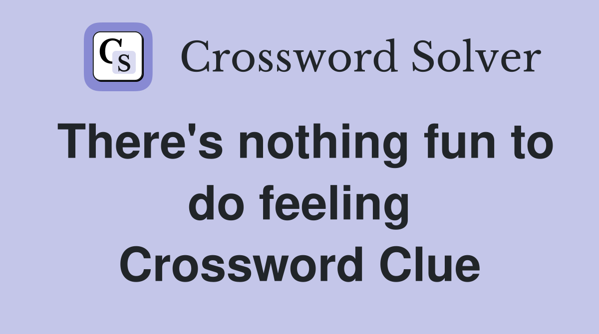 There's nothing fun to do feeling Crossword Clue