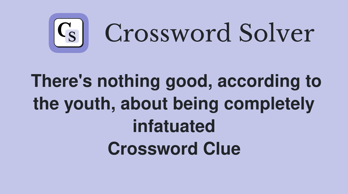 There's nothing good, according to the youth, about being completely infatuated Crossword Clue