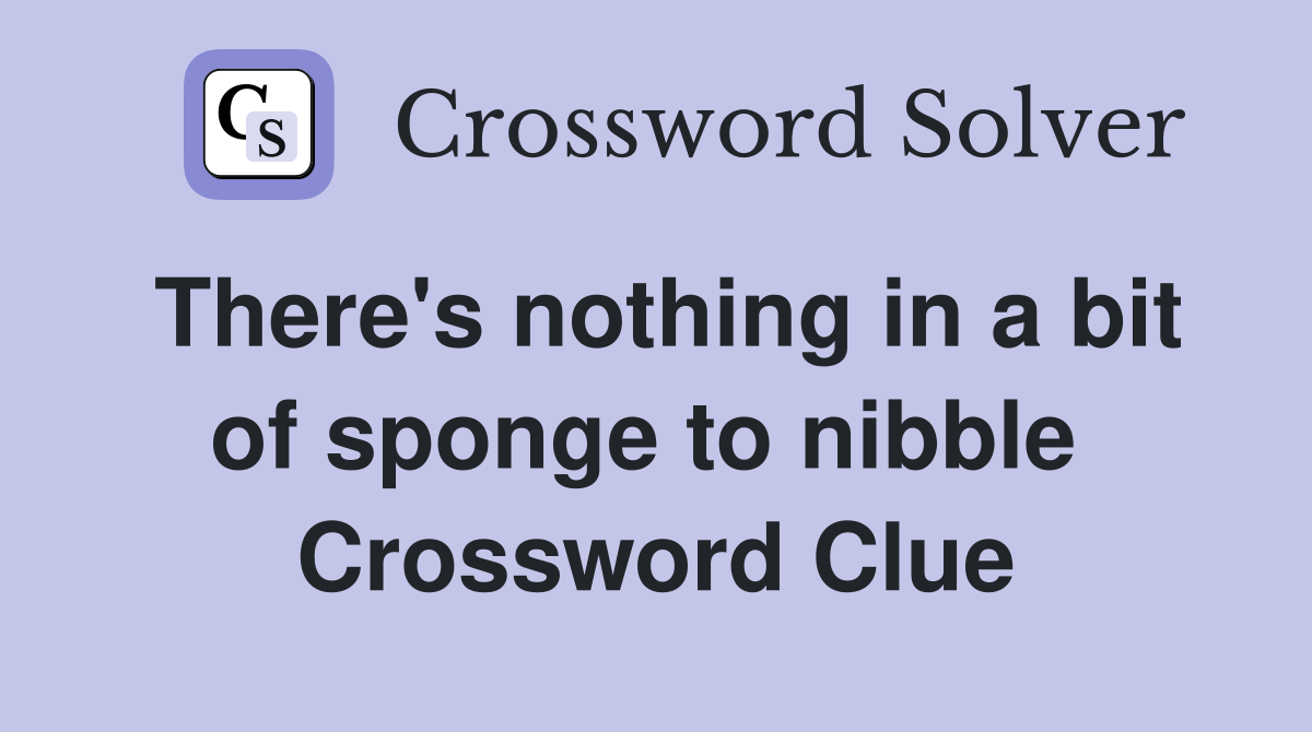 There's nothing in a bit of sponge to nibble  Crossword Clue