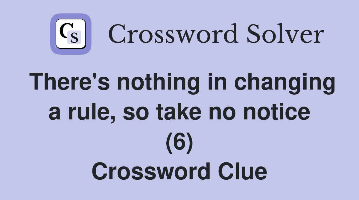 There's nothing in changing a rule, so take no notice (6) Crossword Clue