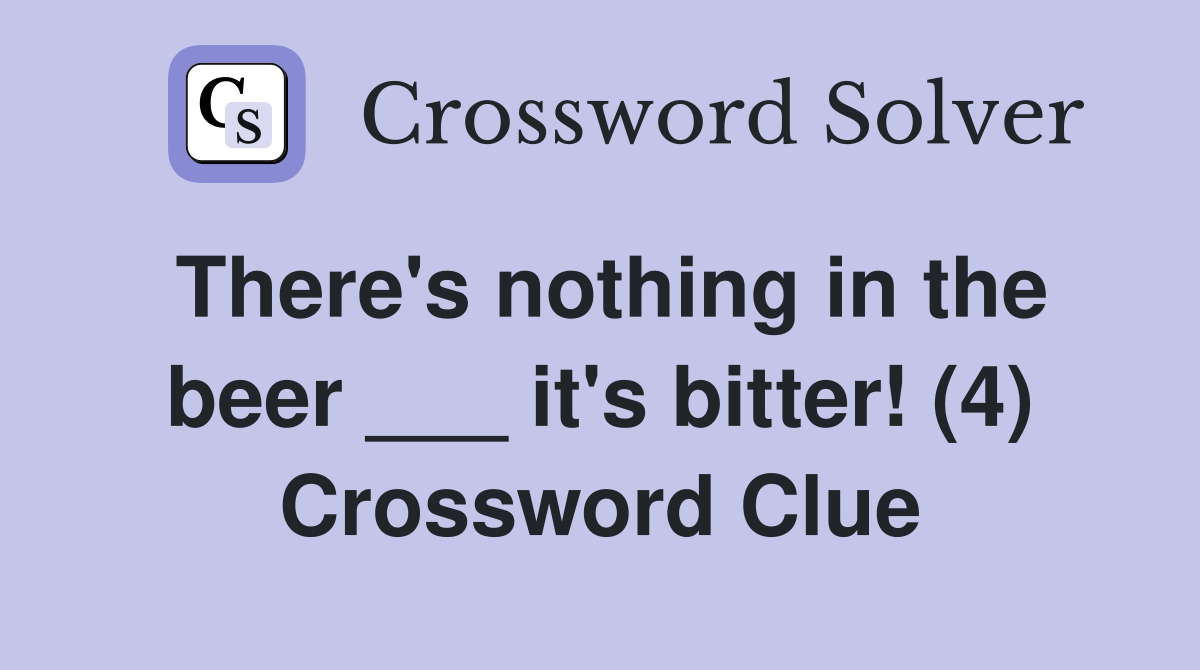 There's nothing in the beer ___ it's bitter! (4) Crossword Clue
