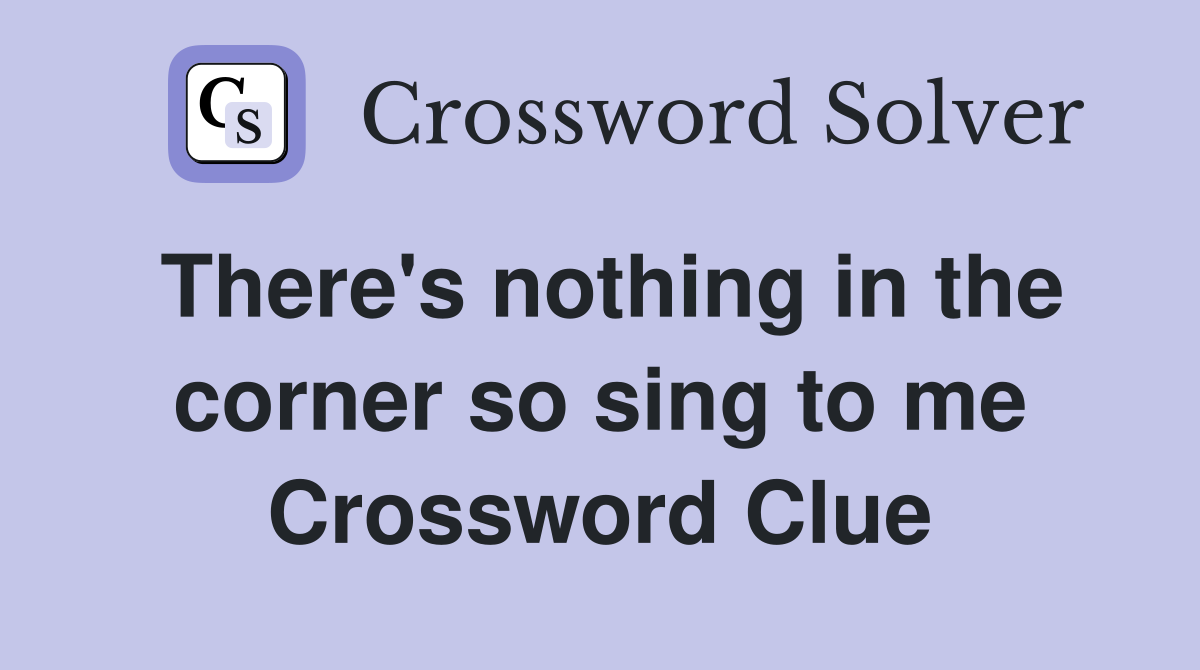 There's nothing in the corner so sing to me Crossword Clue