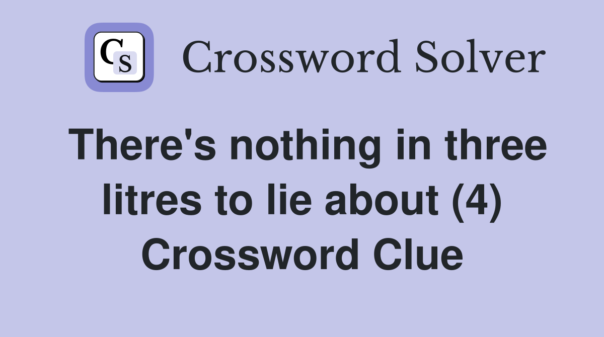 There's nothing in three litres to lie about (4) Crossword Clue