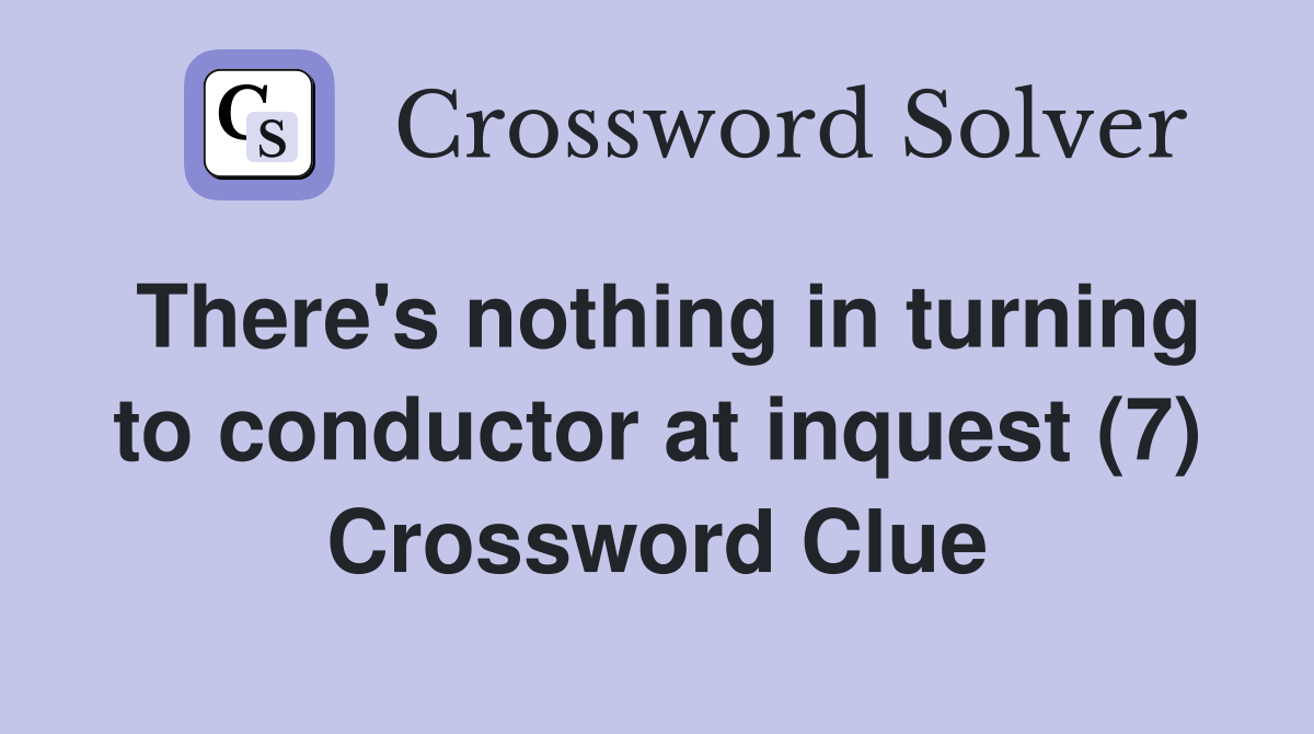 There's nothing in turning to conductor at inquest (7) Crossword Clue