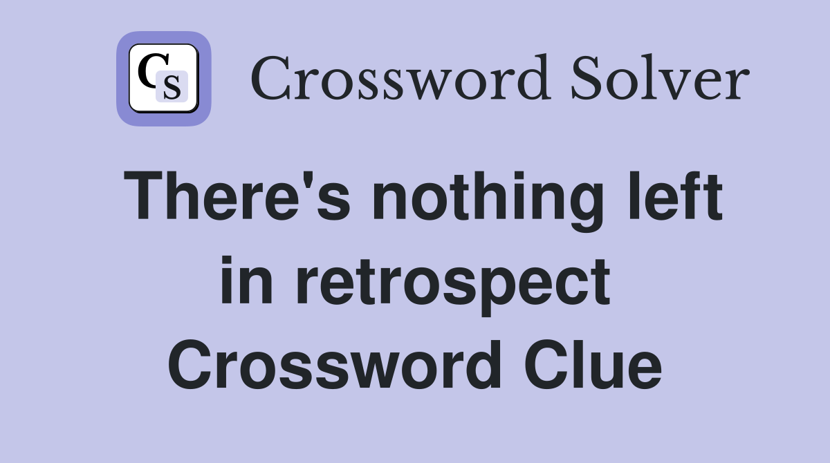 There's nothing left in retrospect Crossword Clue