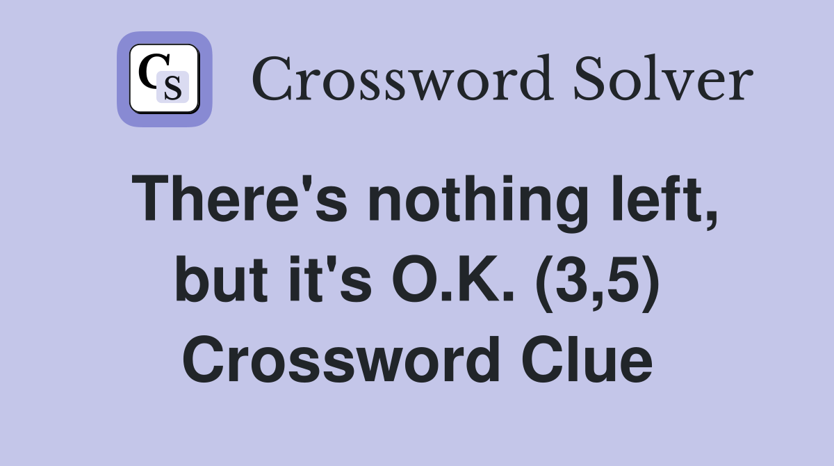 There's nothing left, but it's O.K. (3,5) Crossword Clue