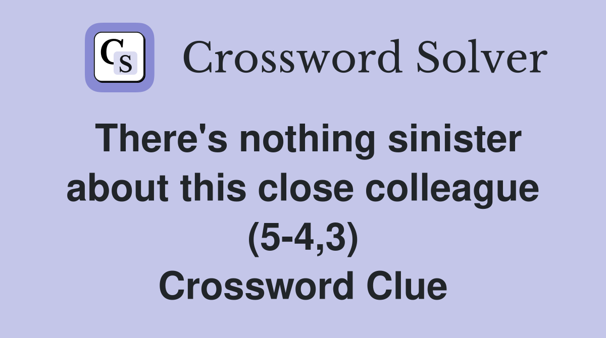 There's nothing sinister about this close colleague (5-4,3) Crossword Clue