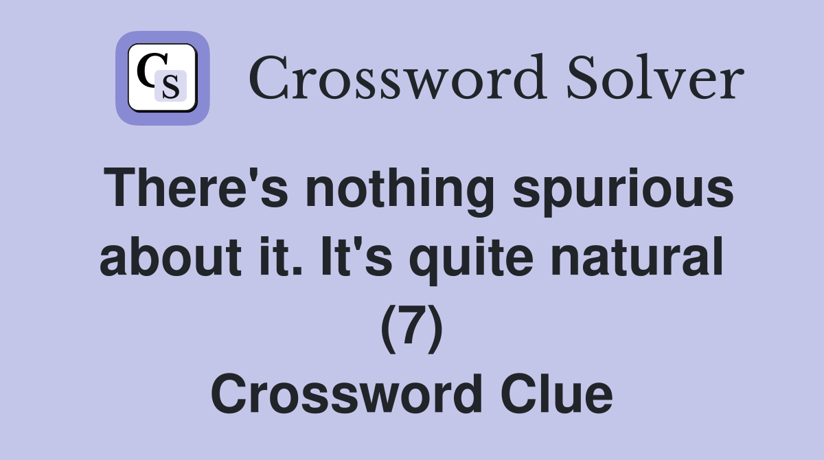 There's nothing spurious about it. It's quite natural (7) Crossword Clue