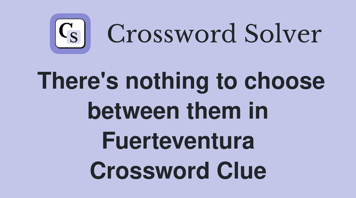 There's nothing to choose between them in Fuerteventura Crossword Clue