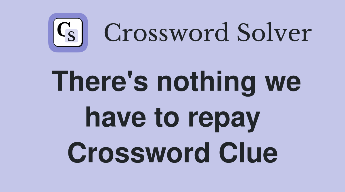 There's nothing we have to repay Crossword Clue