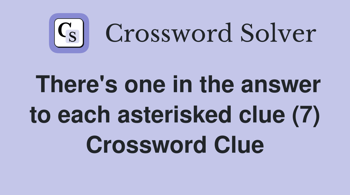 There's one in the answer to each asterisked clue (7) Crossword Clue