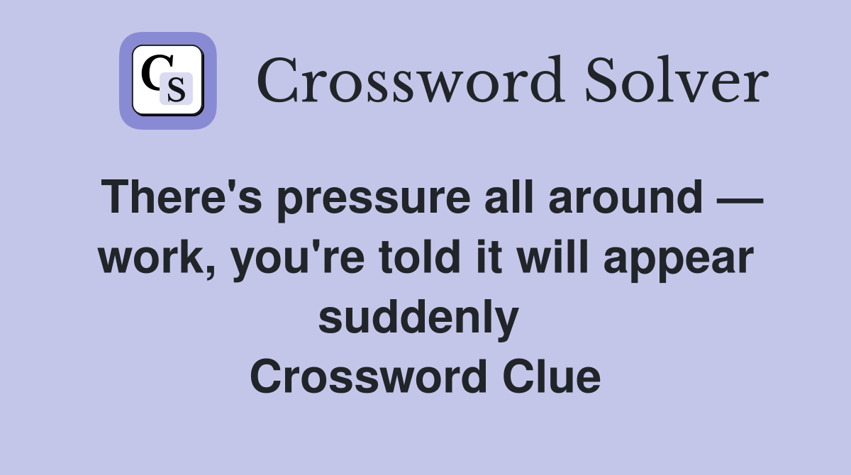There's pressure all around — work, you're told it will appear suddenly  Crossword Clue