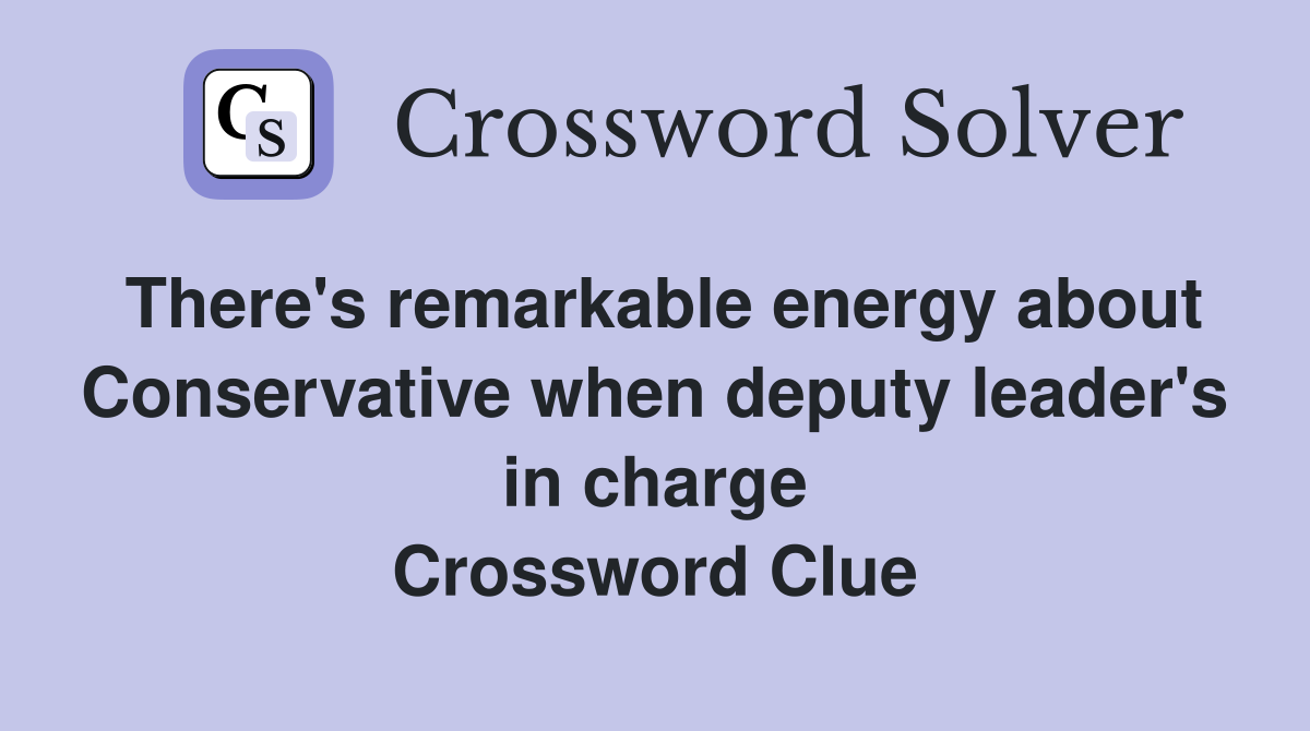 There's remarkable energy about Conservative when deputy leader's in charge Crossword Clue