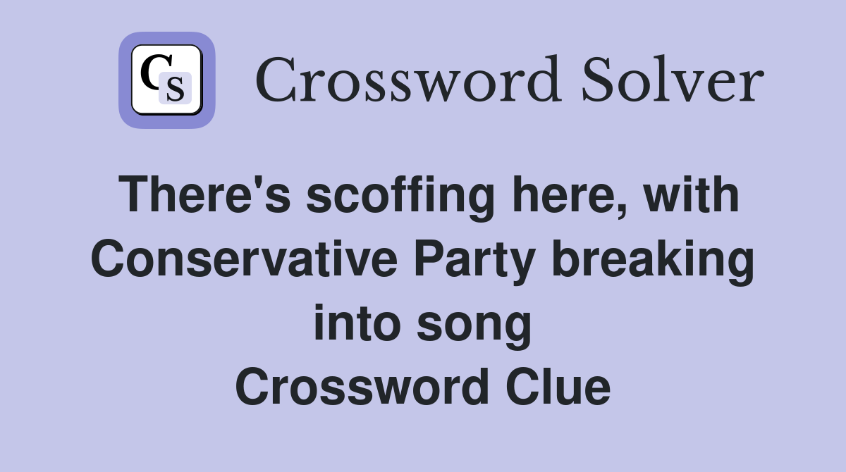 There's scoffing here, with Conservative Party breaking into song Crossword Clue