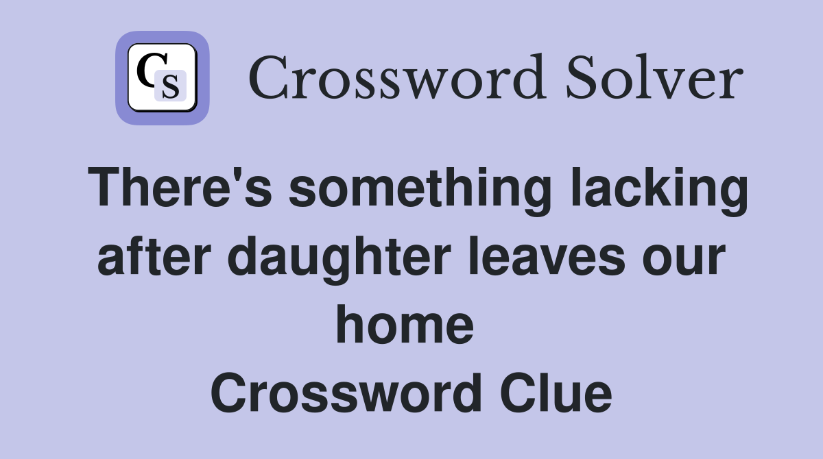 There's something lacking after daughter leaves our home  Crossword Clue