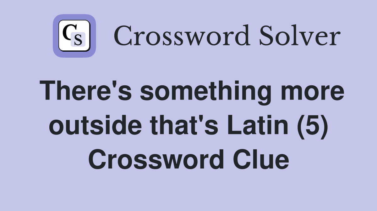 There's something more outside that's Latin (5) Crossword Clue