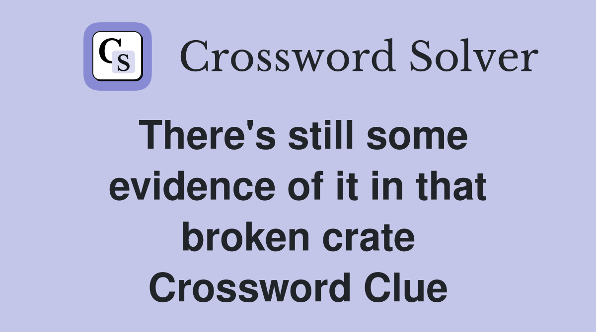There's still some evidence of it in that broken crate Crossword Clue