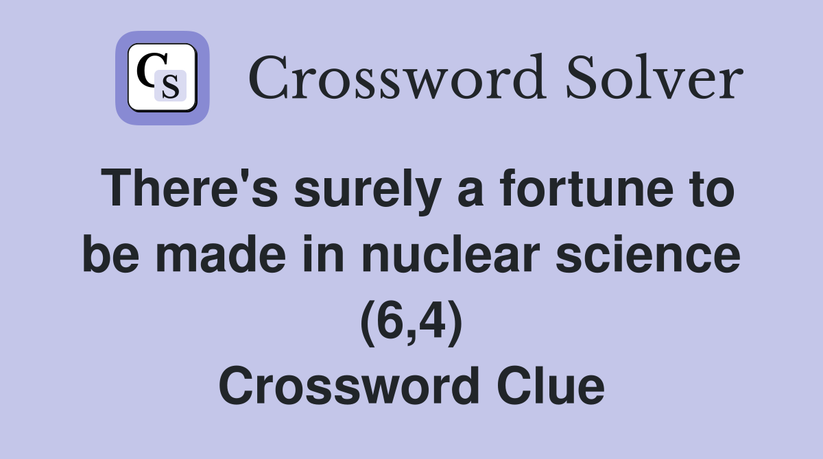 There's surely a fortune to be made in nuclear science (6,4) Crossword Clue