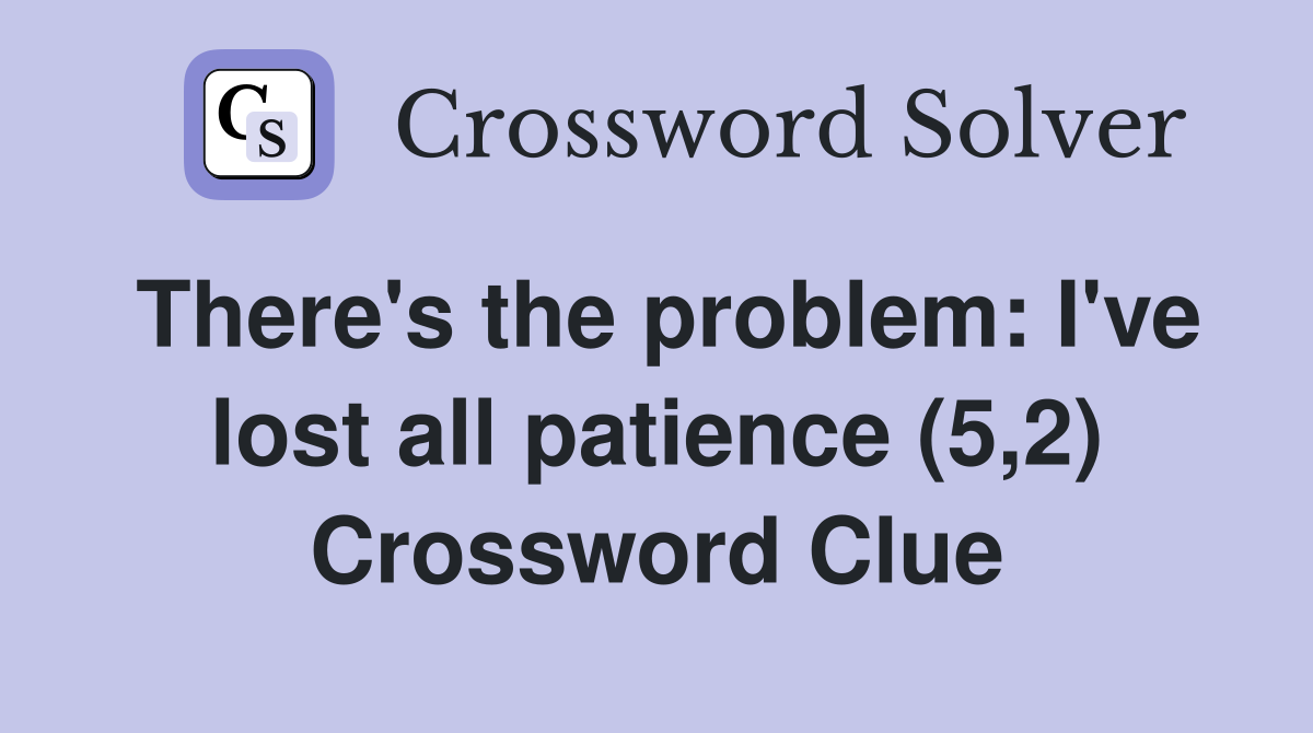 There's the problem: I've lost all patience (5,2) Crossword Clue