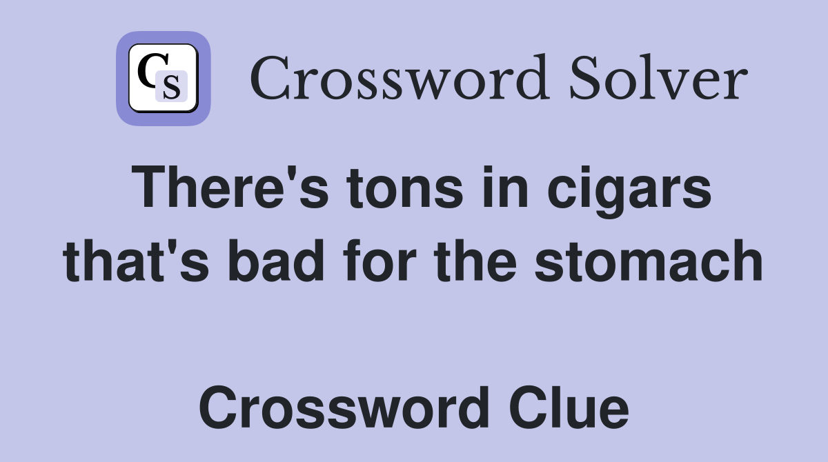 There's tons in cigars that's bad for the stomach  Crossword Clue