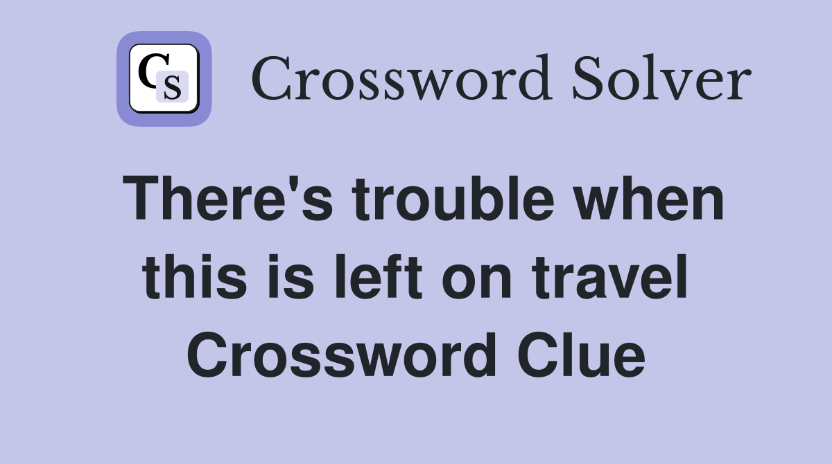 There's trouble when this is left on travel Crossword Clue