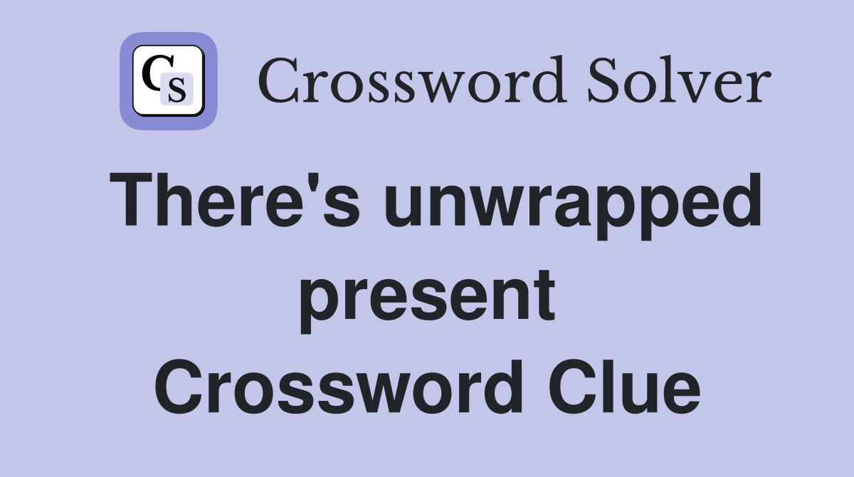 There's unwrapped present Crossword Clue