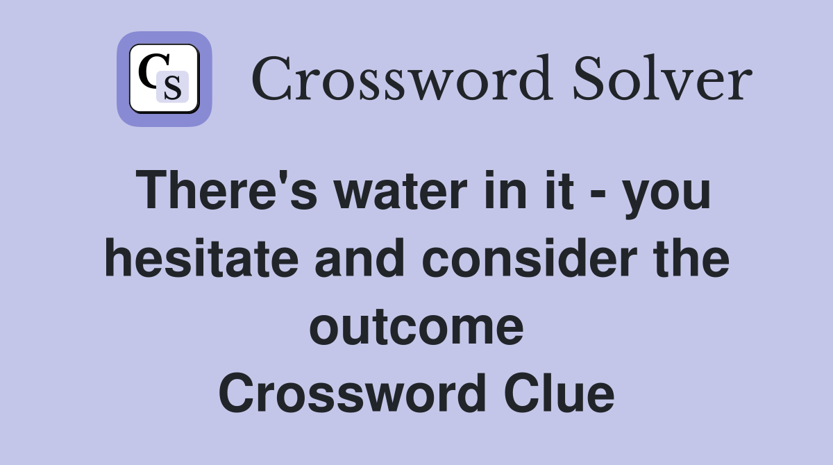 There's water in it - you hesitate and consider the outcome Crossword Clue