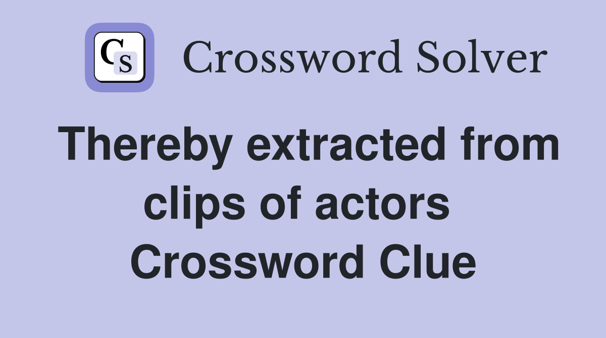 Thereby extracted from clips of actors  Crossword Clue