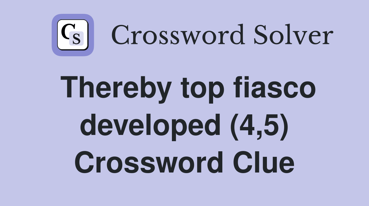 Thereby top fiasco developed (4,5) Crossword Clue