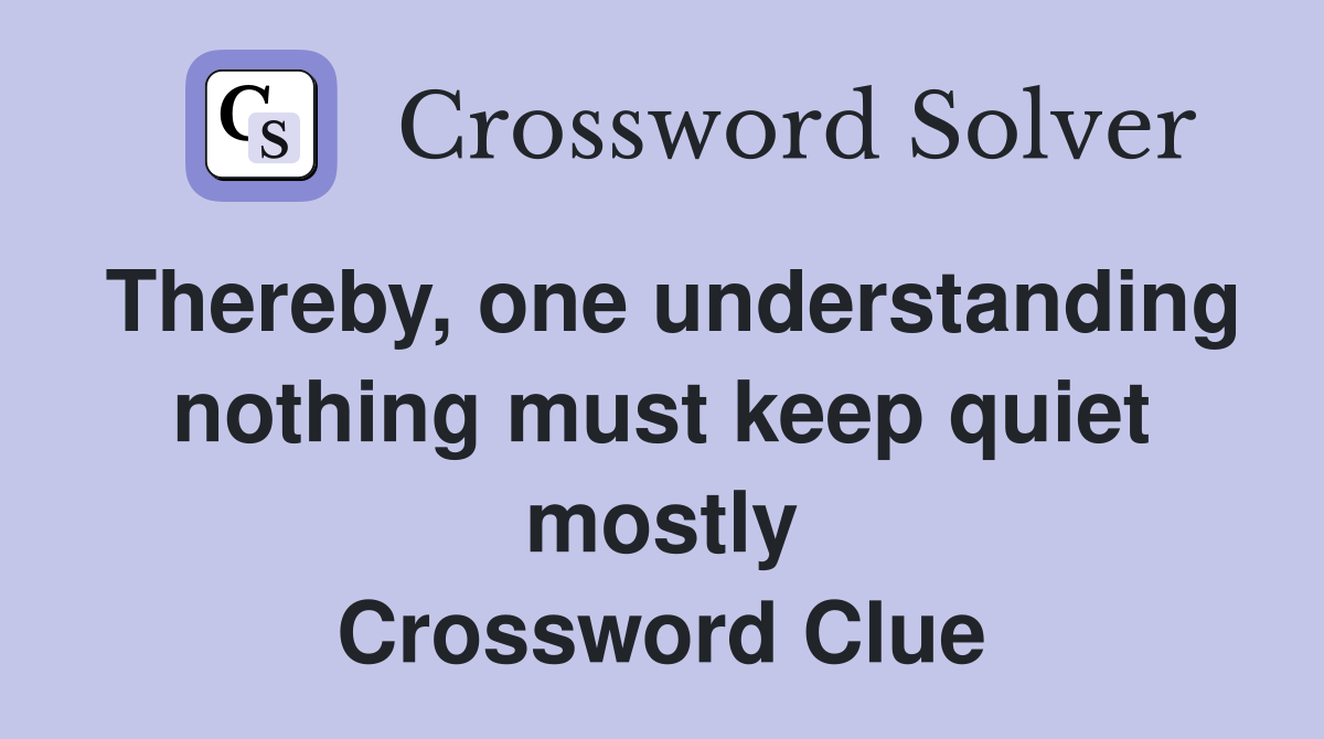 Thereby, one understanding nothing must keep quiet mostly Crossword Clue