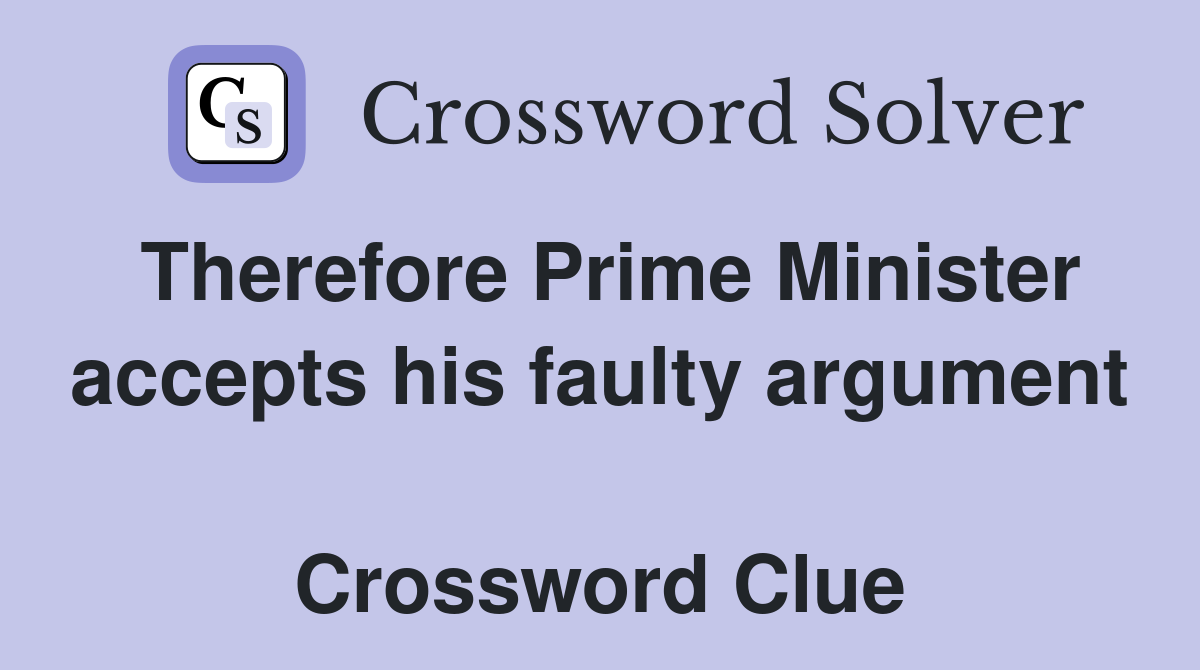 Therefore Prime Minister accepts his faulty argument  Crossword Clue