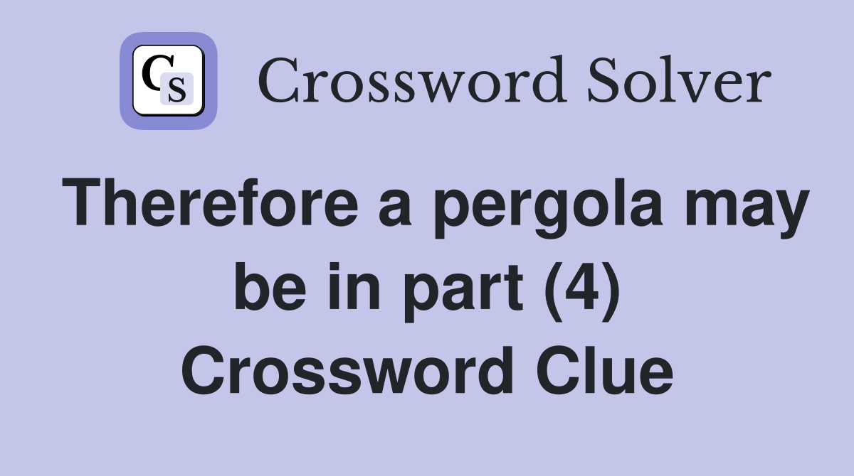 Therefore a pergola may be in part (4) Crossword Clue