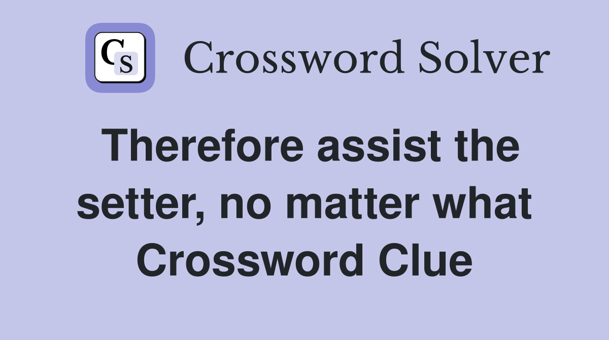 Therefore assist the setter, no matter what Crossword Clue