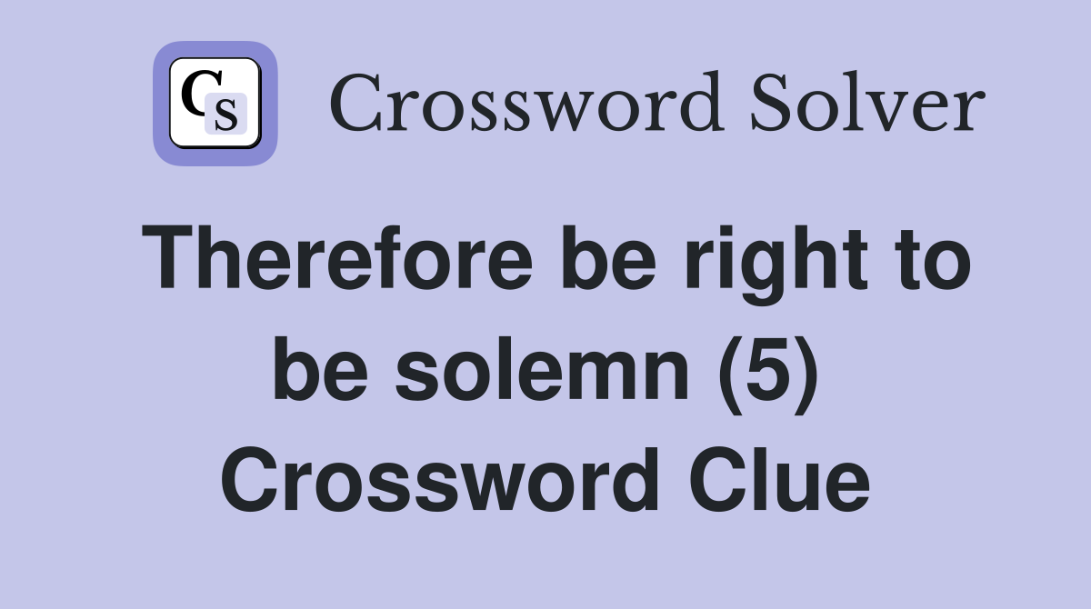 Therefore be right to be solemn (5) Crossword Clue