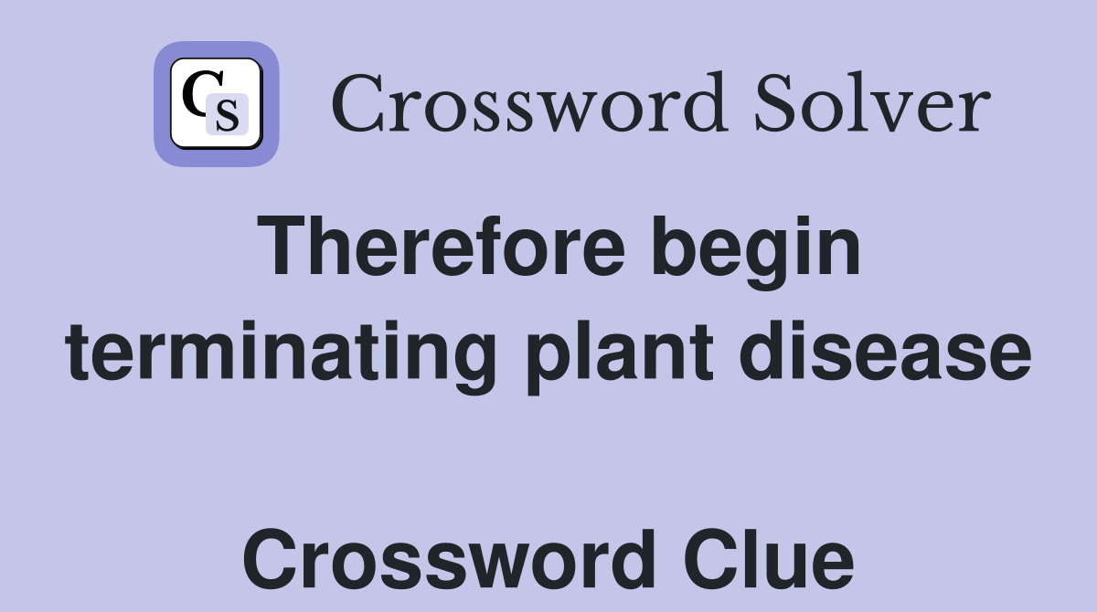 Therefore begin terminating plant disease  Crossword Clue
