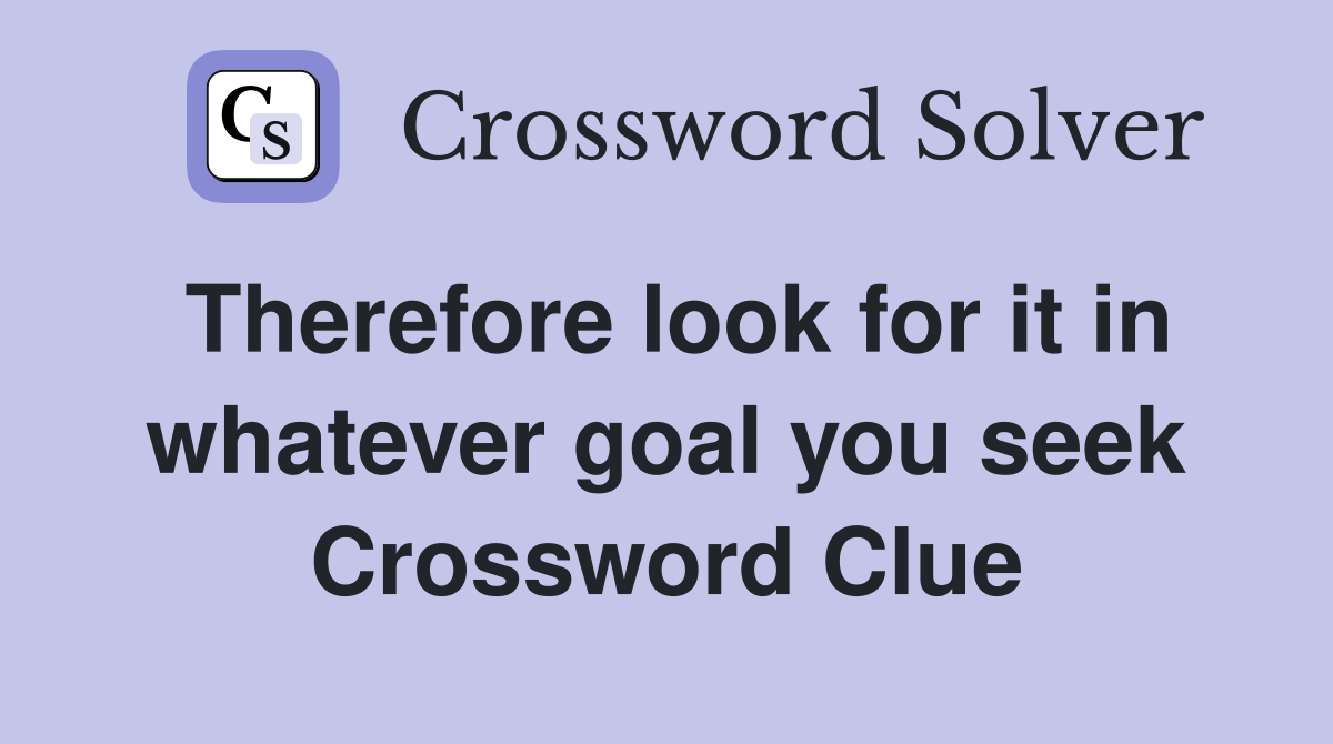 Therefore look for it in whatever goal you seek Crossword Clue