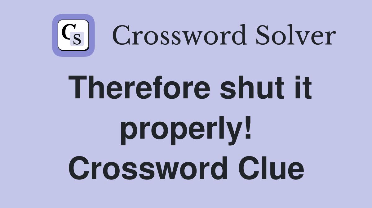 Therefore shut it properly! Crossword Clue