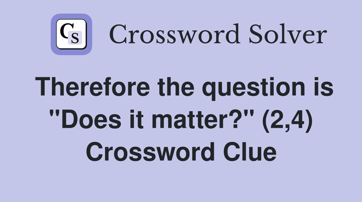 Therefore the question is "Does it matter?" (2,4) Crossword Clue